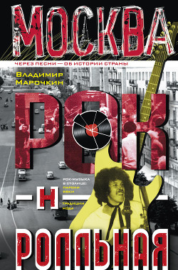 Москва рок-н-ролльная. Через песни – об истории страны. Рок-музыка в столице: пароли, явки, традиции, мода - Марочкин Владимир Владимирович