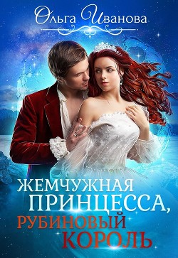Жемчужная принцесса, рубиновый король. Дилогия (СИ) - Иванова Ольга Дмитриевна