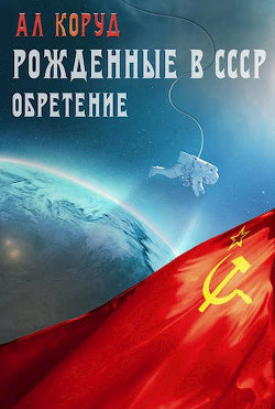 Рожденные в СССР. Часть вторая. Обретение (СИ) - Коруд Ал