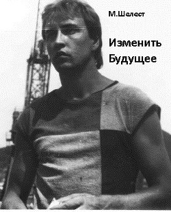 Изменить будущее (СИ) - Шелест Михаил Васильевич