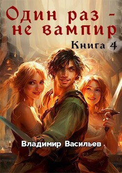 Один раз – не вампир. Книга 4 (СИ) - Васильев Владимир Анатольевич