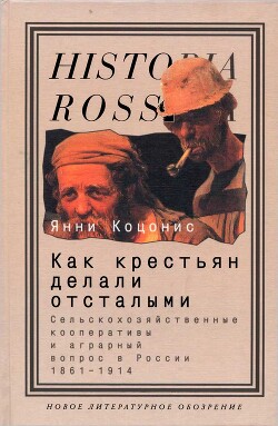 Как крестьян делали отсталыми: Сельскохозяйственные кооперативы и аграрный вопрос в России 1861–1914 - Коцонис Янни